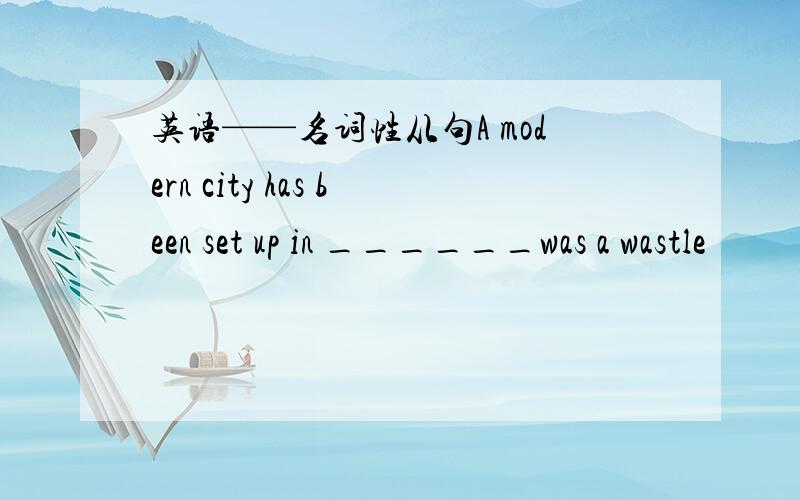 英语——名词性从句A modern city has been set up in ______was a wastle