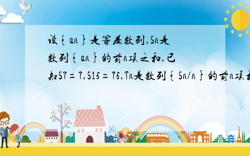 设{an}是等差数列,Sn是数列{an}的前n项之和,已知S7=7,S15=75,Tn是数列{Sn/n}的前n项和,求T