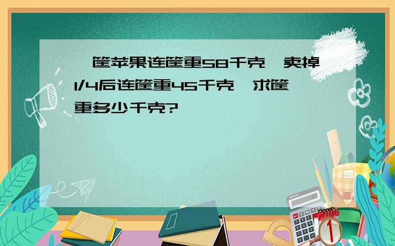 一筐苹果连筐重58千克,卖掉1/4后连筐重45千克,求筐重多少千克?