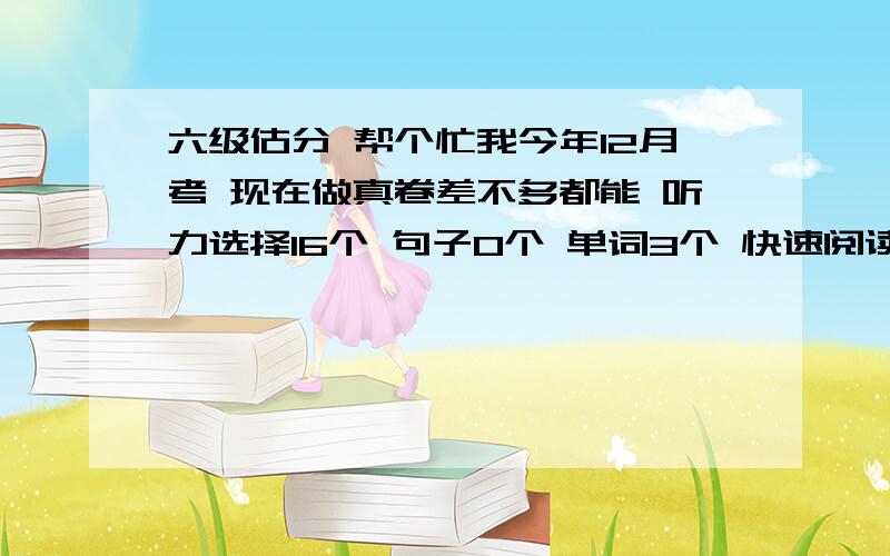 六级估分 帮个忙我今年12月考 现在做真卷差不多都能 听力选择16个 句子0个 单词3个 快速阅读7个 小阅读3个 大阅