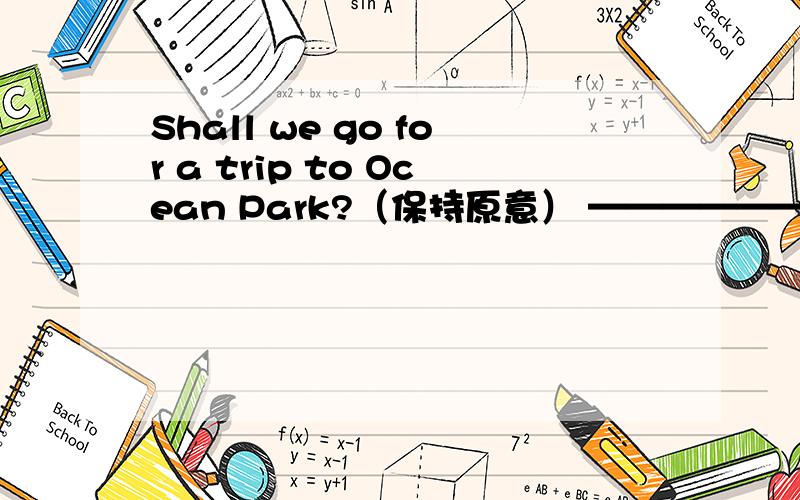 Shall we go for a trip to Ocean Park?（保持原意） ——————trip to Oc