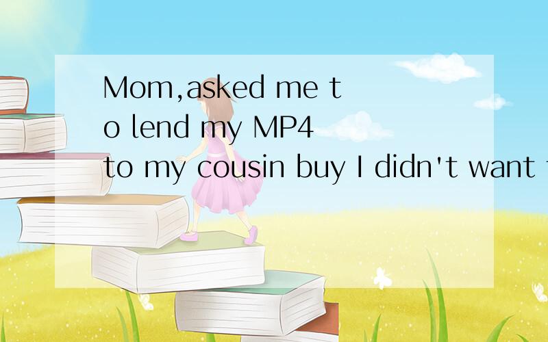 Mom,asked me to lend my MP4 to my cousin buy I didn't want t