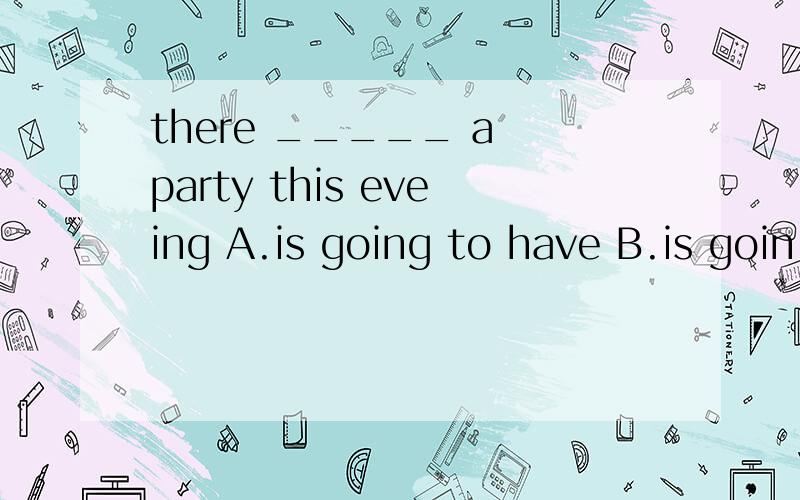 there _____ a party this eveing A.is going to have B.is goin