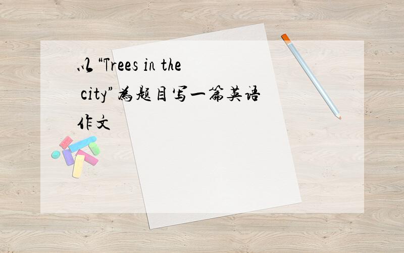 以“Trees in the city”为题目写一篇英语作文