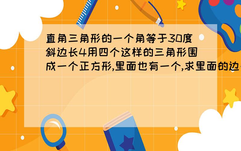 直角三角形的一个角等于30度斜边长4用四个这样的三角形围成一个正方形,里面也有一个,求里面的边长.