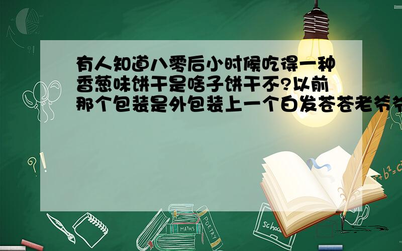 有人知道八零后小时候吃得一种香葱味饼干是啥子饼干不?以前那个包装是外包装上一个白发苍苍老爷爷.寻找小时候吃得那种味道.