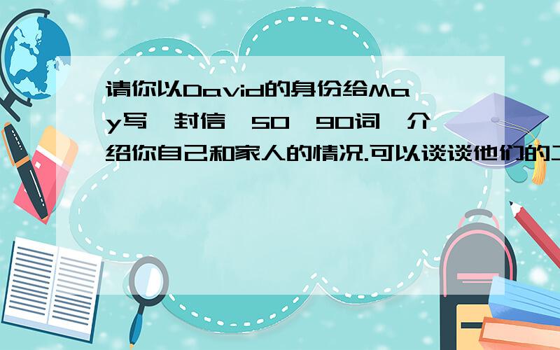 请你以David的身份给May写一封信,50—90词,介绍你自己和家人的情况.可以谈谈他们的工作