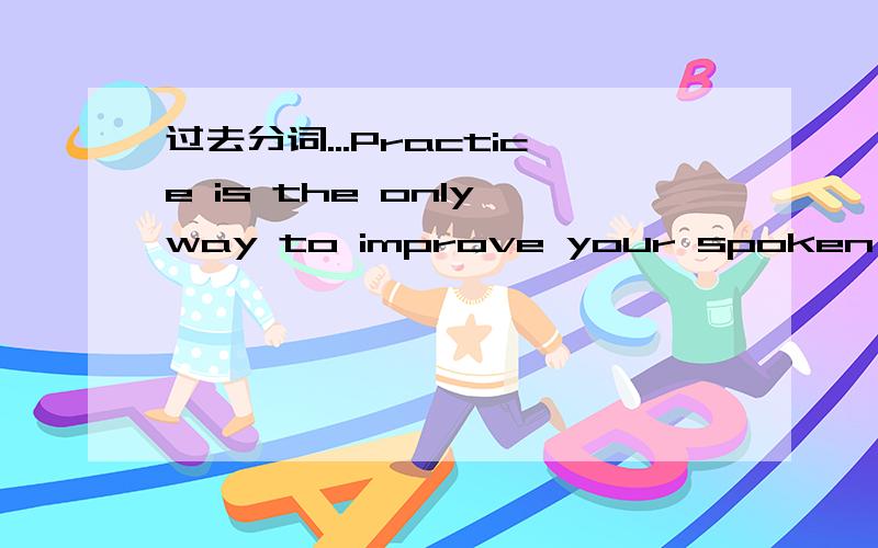 过去分词...Practice is the only way to improve your spoken engli