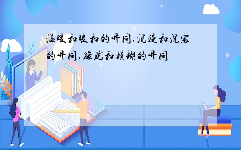 温暖和暖和的异同,沉浸和沉寂的异同,朦胧和模糊的异同