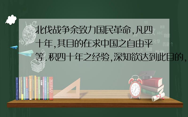 北伐战争余致力国民革命,凡四十年,其目的在求中国之自由平等.积四十年之经验,深知欲达到此目的,必须唤起民众,及联合世界上