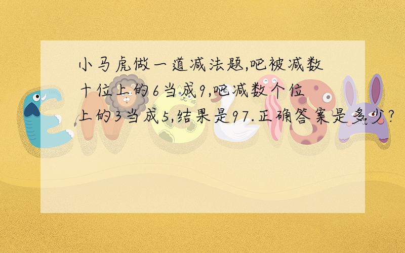 小马虎做一道减法题,吧被减数十位上的6当成9,吧减数个位上的3当成5,结果是97.正确答案是多少?