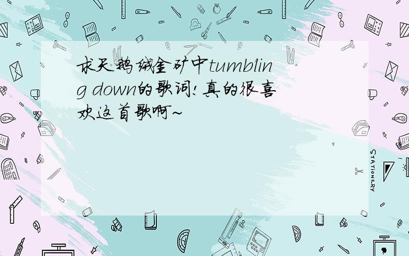 求天鹅绒金矿中tumbling down的歌词!真的很喜欢这首歌啊~