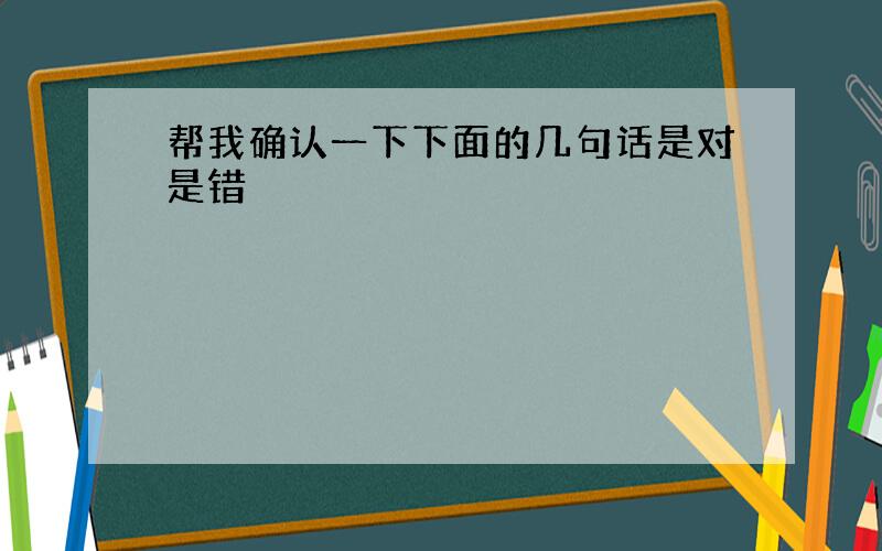 帮我确认一下下面的几句话是对是错