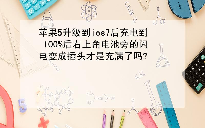 苹果5升级到ios7后充电到 100%后右上角电池旁的闪电变成插头才是充满了吗?