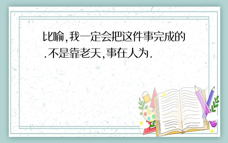 比喻,我一定会把这件事完成的.不是靠老天,事在人为.