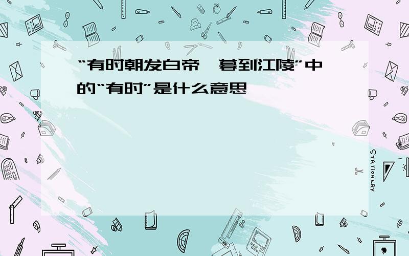 “有时朝发白帝,暮到江陵”中的“有时”是什么意思