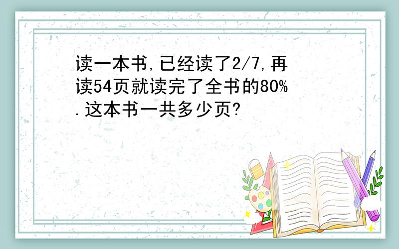 读一本书,已经读了2/7,再读54页就读完了全书的80%.这本书一共多少页?