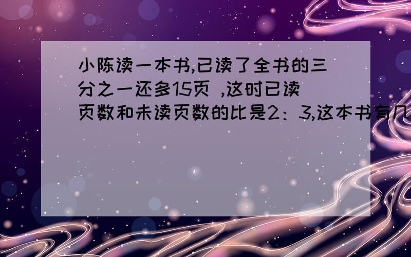 小陈读一本书,已读了全书的三分之一还多15页 ,这时已读页数和未读页数的比是2：3,这本书有几页?