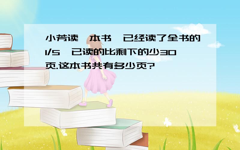 小芳读一本书,已经读了全书的1/5,已读的比剩下的少30页.这本书共有多少页?