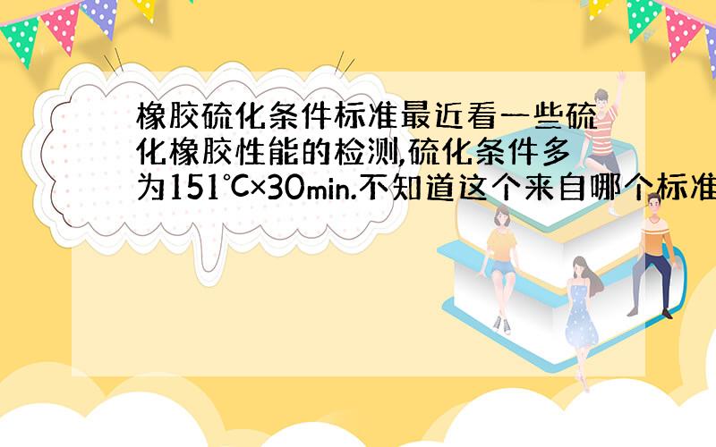 橡胶硫化条件标准最近看一些硫化橡胶性能的检测,硫化条件多为151℃×30min.不知道这个来自哪个标准中,请优先推荐GB