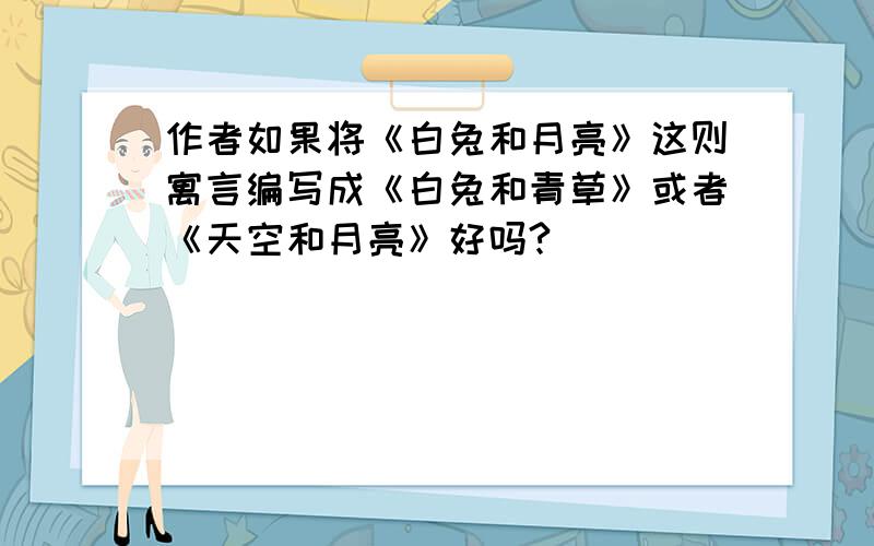 作者如果将《白兔和月亮》这则寓言编写成《白兔和青草》或者《天空和月亮》好吗?