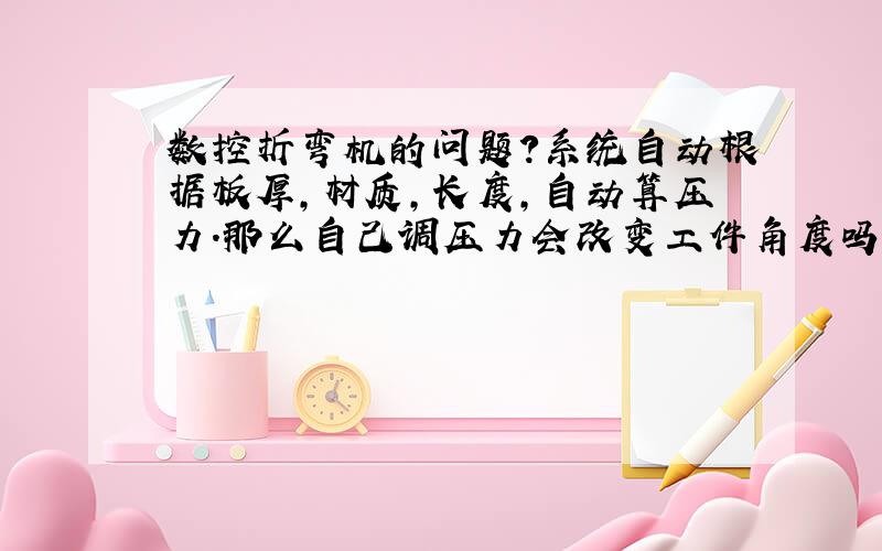 数控折弯机的问题?系统自动根据板厚,材质,长度,自动算压力.那么自己调压力会改变工件角度吗?