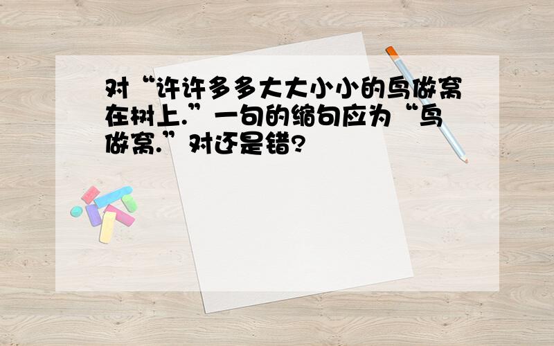 对“许许多多大大小小的鸟做窝在树上.”一句的缩句应为“鸟做窝.”对还是错?