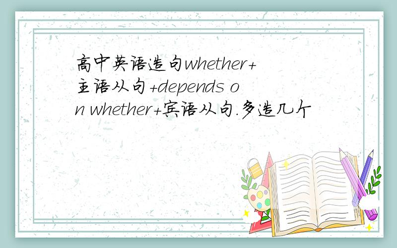 高中英语造句whether+主语从句+depends on whether+宾语从句.多造几个