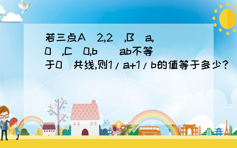 若三点A(2,2),B(a,0),C(0,b)(ab不等于0)共线,则1/a+1/b的值等于多少?