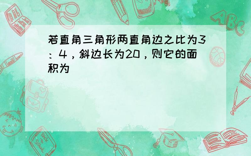 若直角三角形两直角边之比为3：4，斜边长为20，则它的面积为______．