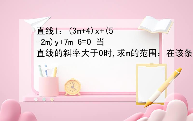 直线l：(3m+4)x+(5-2m)y+7m-6=0 当直线的斜率大于0时,求m的范围；在该条件下,