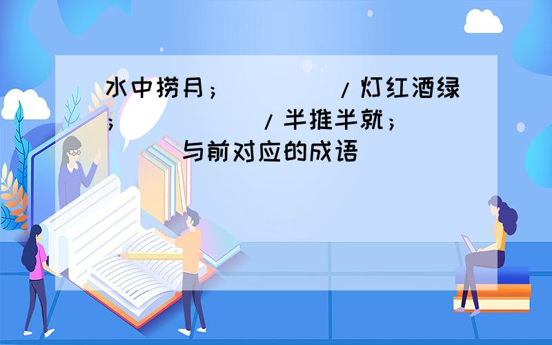 水中捞月；____/灯红酒绿；_____/半推半就；____(与前对应的成语)