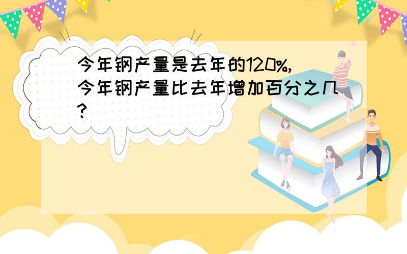 今年钢产量是去年的120%,今年钢产量比去年增加百分之几?