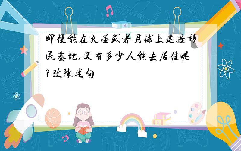 即使能在火星或者月球上建造移民基地,又有多少人能去居住呢?改陈述句