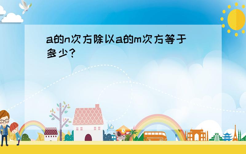 a的n次方除以a的m次方等于多少?