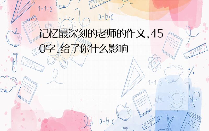 记忆最深刻的老师的作文,450字,给了你什么影响