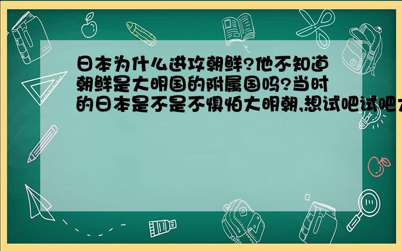 日本为什么进攻朝鲜?他不知道朝鲜是大明国的附属国吗?当时的日本是不是不惧怕大明朝,想试吧试吧大明朝的武功?荧惑ぜ守心小学