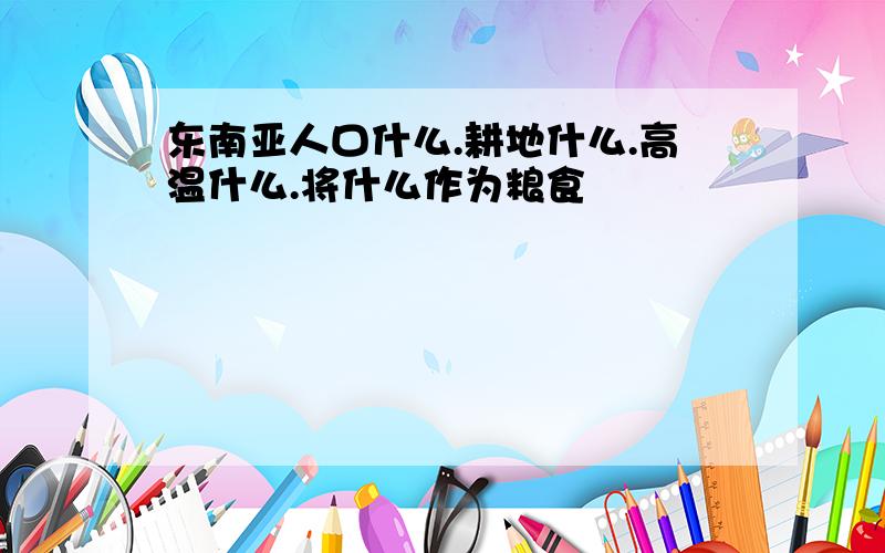 东南亚人口什么.耕地什么.高温什么.将什么作为粮食