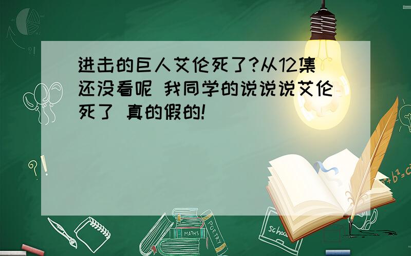 进击的巨人艾伦死了?从12集还没看呢 我同学的说说说艾伦死了 真的假的!