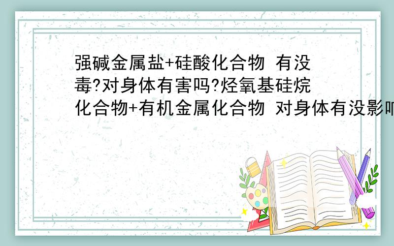 强碱金属盐+硅酸化合物 有没毒?对身体有害吗?烃氧基硅烷化合物+有机金属化合物 对身体有没影响?