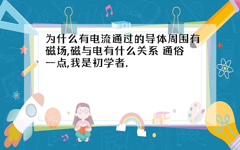 为什么有电流通过的导体周围有磁场,磁与电有什么关系 通俗一点,我是初学者.