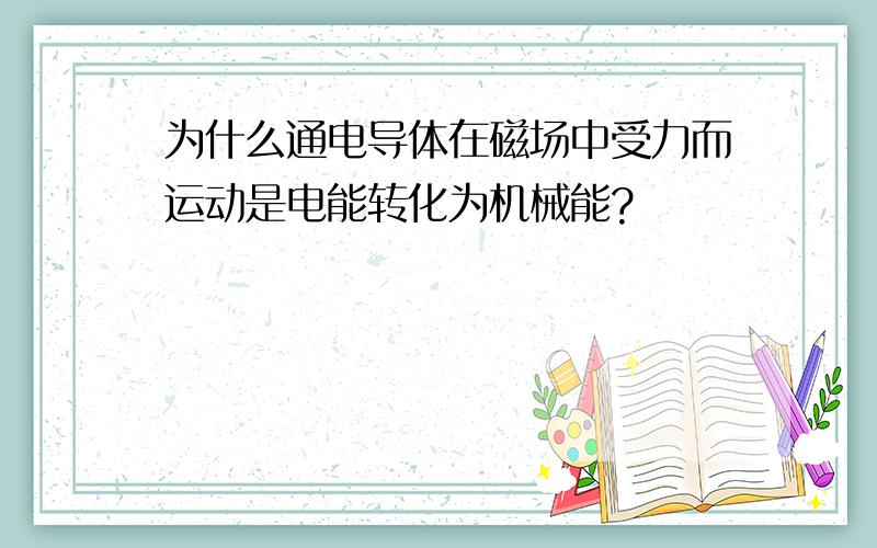 为什么通电导体在磁场中受力而运动是电能转化为机械能?