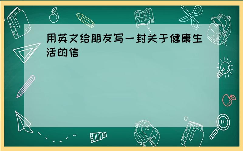 用英文给朋友写一封关于健康生活的信