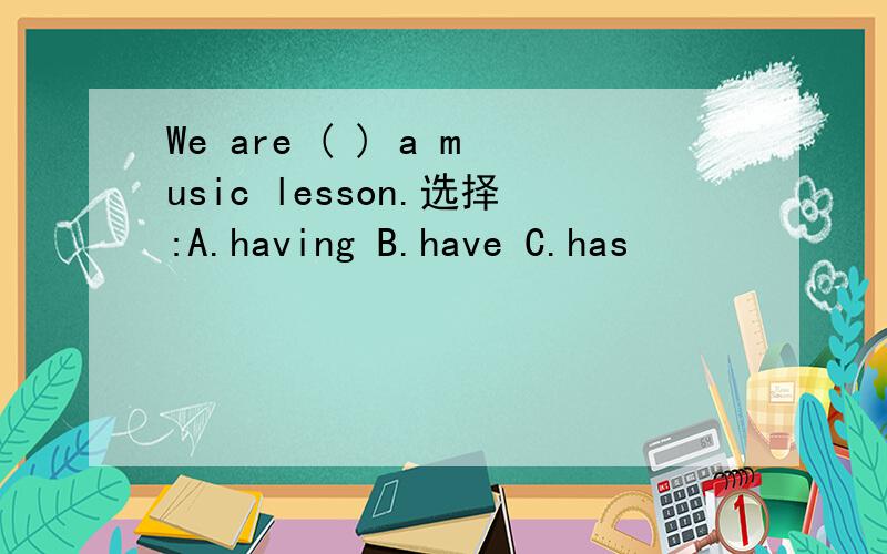 We are ( ) a music lesson.选择:A.having B.have C.has