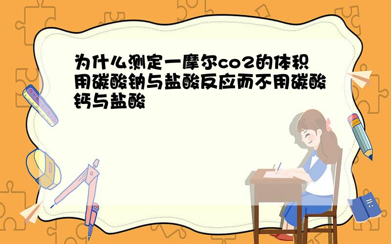 为什么测定一摩尔co2的体积用碳酸钠与盐酸反应而不用碳酸钙与盐酸