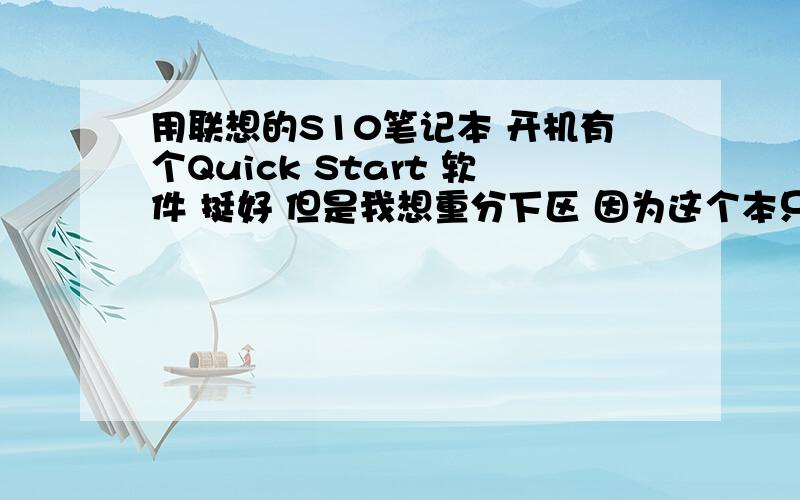 用联想的S10笔记本 开机有个Quick Start 软件 挺好 但是我想重分下区 因为这个本只有一个区 我想分成4个~