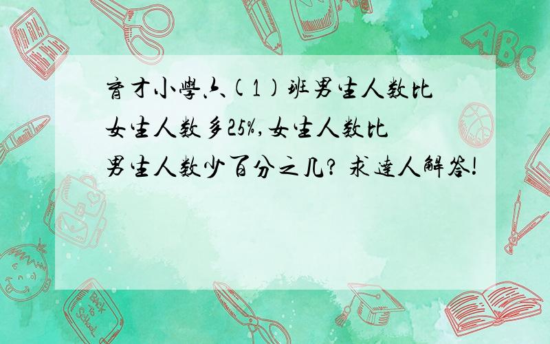 育才小学六(1)班男生人数比女生人数多25%,女生人数比男生人数少百分之几? 求达人解答!