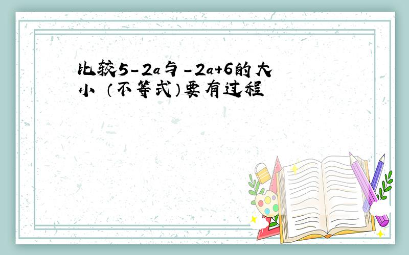 比较5-2a与-2a+6的大小 （不等式）要有过程