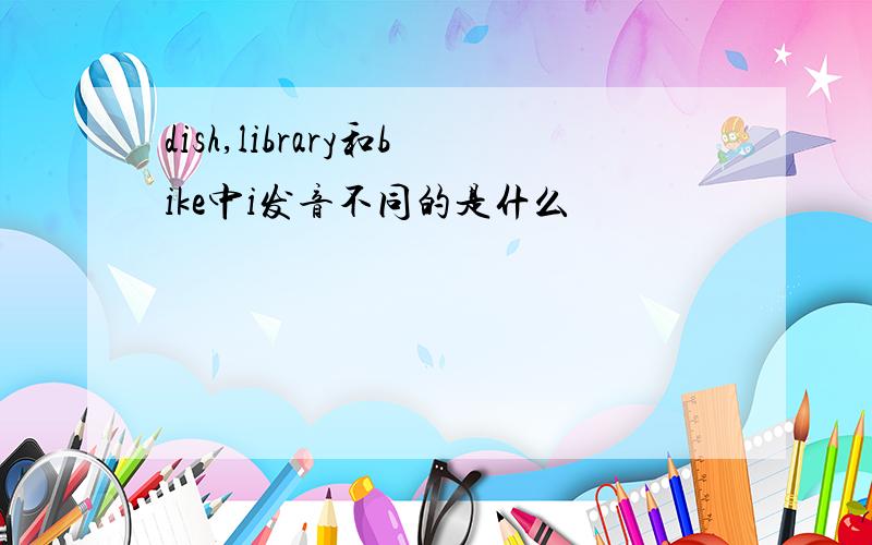 dish,library和bike中i发音不同的是什么