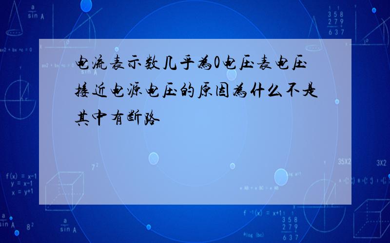 电流表示数几乎为0电压表电压接近电源电压的原因为什么不是其中有断路